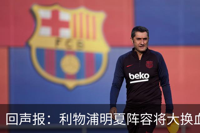 回声报：利物浦明夏阵容将大换血，多人合同到期存在离队的可能性